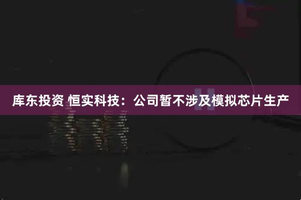 库东投资 恒实科技：公司暂不涉及模拟芯片生产