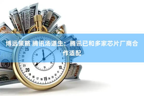 博远策略 腾讯汤道生：腾讯已和多家芯片厂商合作适配