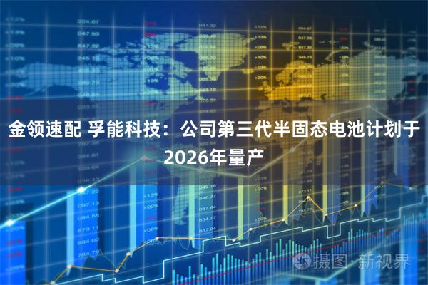 金领速配 孚能科技：公司第三代半固态电池计划于2026年量产