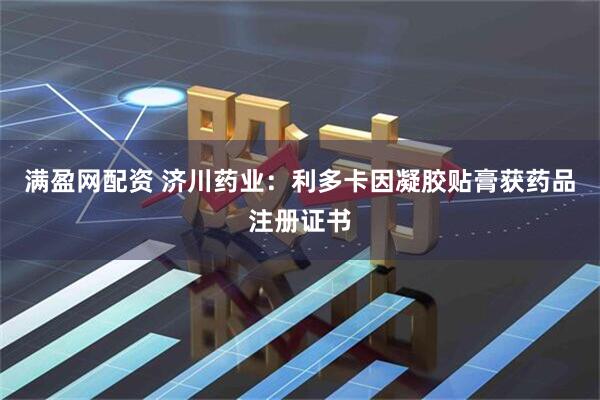 满盈网配资 济川药业：利多卡因凝胶贴膏获药品注册证书