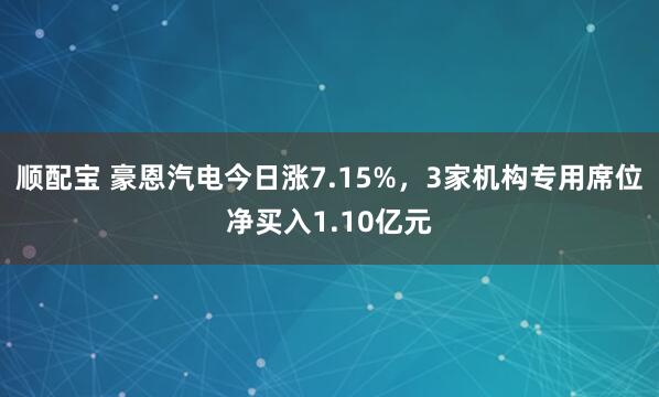 顺配宝 豪恩汽电今日涨7.15%，3家机构专用席位净买入1.10亿元
