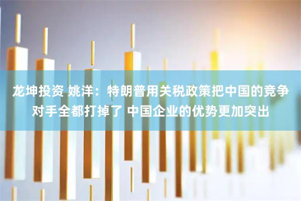 龙坤投资 姚洋：特朗普用关税政策把中国的竞争对手全都打掉了 中国企业的优势更加突出