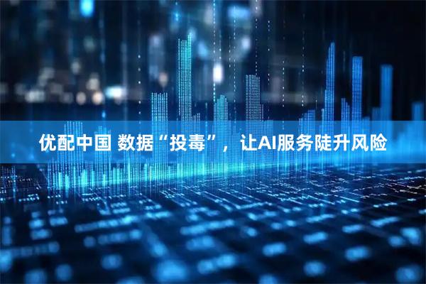 优配中国 数据“投毒”，让AI服务陡升风险