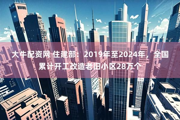 大牛配资网 住建部：2019年至2024年，全国累计开工改造老旧小区28万个