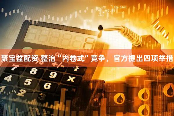 聚宝盆配资 整治“内卷式”竞争，官方提出四项举措