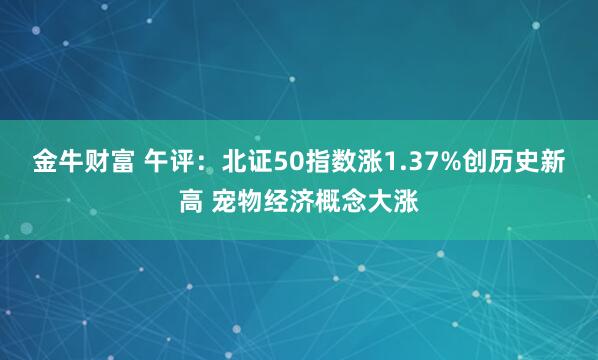 金牛财富 午评：北证50指数涨1.37%创历史新高 宠物经济概念大涨
