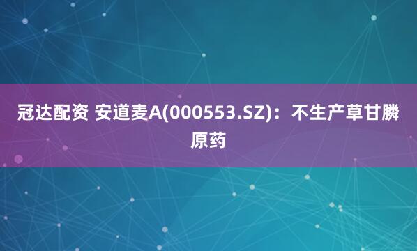 冠达配资 安道麦A(000553.SZ)：不生产草甘膦原药