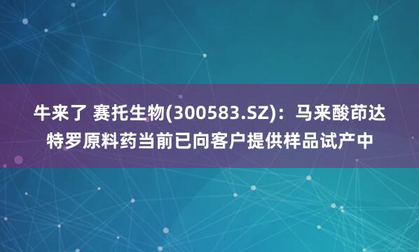 牛来了 赛托生物(300583.SZ)：马来酸茚达特罗原料药当前已向客户提供样品试产中