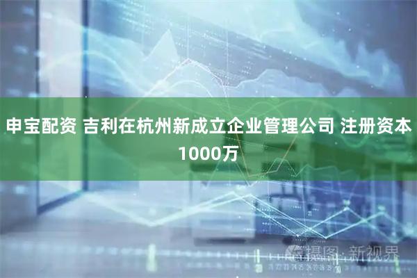 申宝配资 吉利在杭州新成立企业管理公司 注册资本1000万