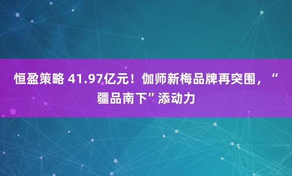 恒盈策略 41.97亿元！伽师新梅品牌再突围，“疆品南下”添动力