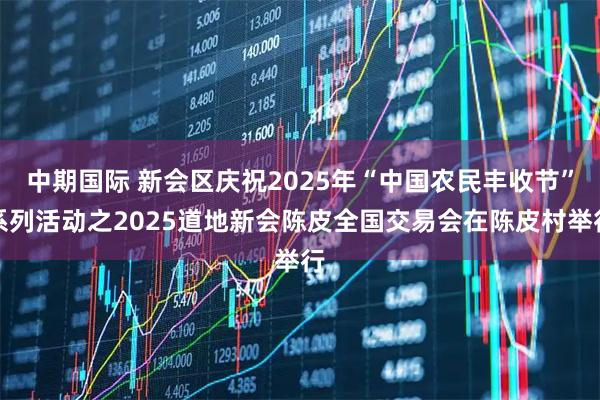 中期国际 新会区庆祝2025年“中国农民丰收节”系列活动之2025道地新会陈皮全国交易会在陈皮村举行