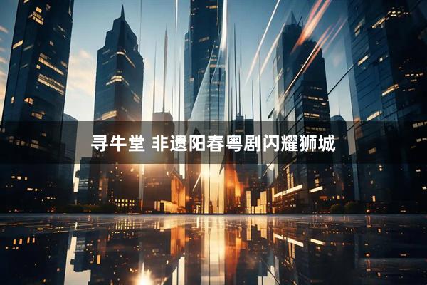 寻牛堂 非遗阳春粤剧闪耀狮城