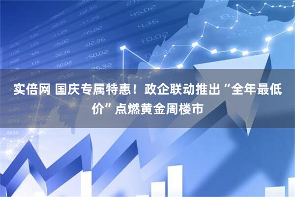实倍网 国庆专属特惠！政企联动推出“全年最低价”点燃黄金周楼市