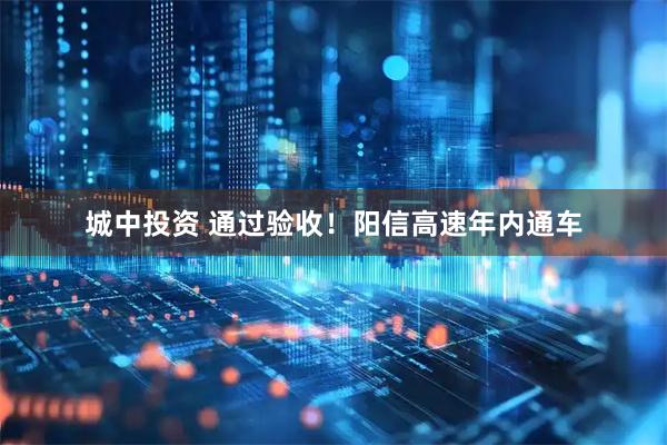 城中投资 通过验收！阳信高速年内通车