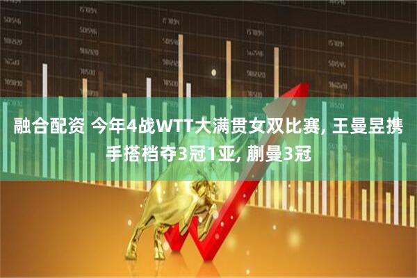 融合配资 今年4战WTT大满贯女双比赛, 王曼昱携手搭档夺3冠1亚, 蒯曼3冠