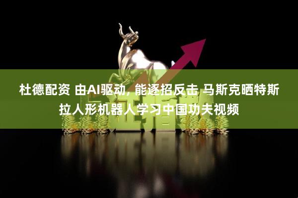 杜德配资 由AI驱动, 能逐招反击 马斯克晒特斯拉人形机器人学习中国功夫视频