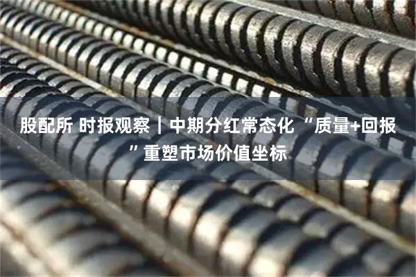 股配所 时报观察|中期分红常态化 “质量+回报”重塑市场价值坐标