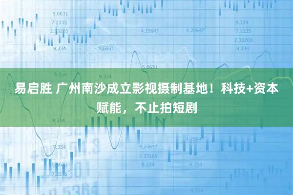 易启胜 广州南沙成立影视摄制基地!科技+资本赋能,不止拍短剧