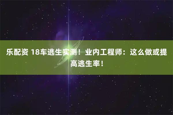 乐配资 18车逃生实测！业内工程师：这么做或提高逃生率！