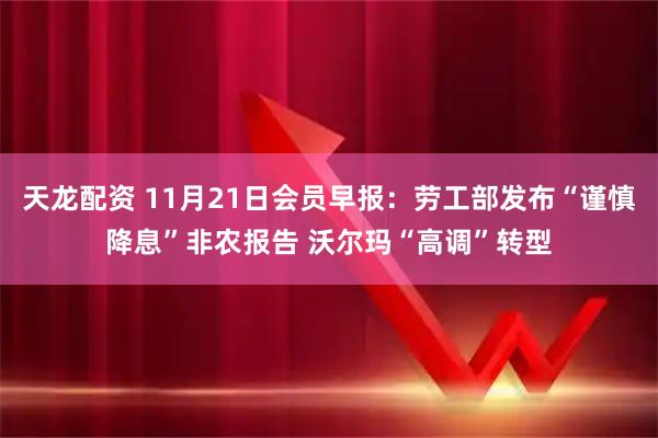 天龙配资 11月21日会员早报：劳工部发布“谨慎降息”非农报告 沃尔玛“高调”转型