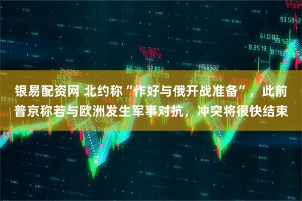 银易配资网 北约称“作好与俄开战准备”,此前普京称若与欧洲发生军事对抗,冲突将很快结束