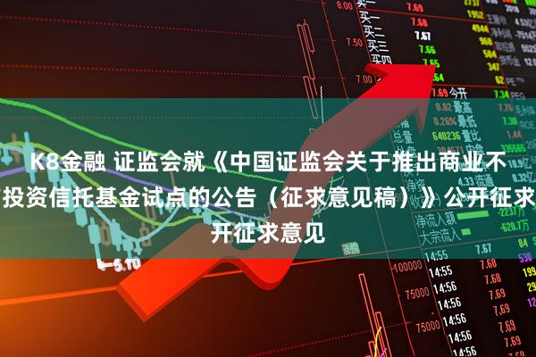 K8金融 证监会就《中国证监会关于推出商业不动产投资信托基金试点的公告(征求意见稿)》公开征求意见