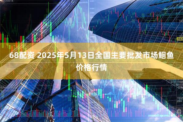 68配资 2025年5月13日全国主要批发市场鮰鱼价格行情