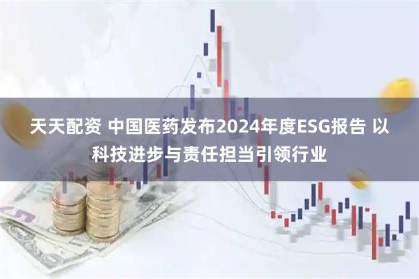 天天配资 中国医药发布2024年度ESG报告 以科技进步与责任担当引领行业
