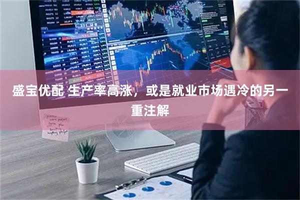 盛宝优配 生产率高涨，或是就业市场遇冷的另一重注解