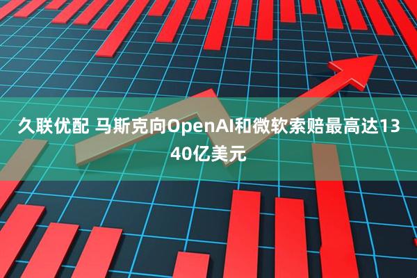 久联优配 马斯克向OpenAI和微软索赔最高达1340亿美元