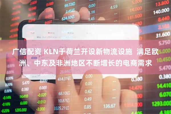广信配资 KLN于荷兰开设新物流设施  满足欧洲、中东及非洲地区不断增长的电商需求