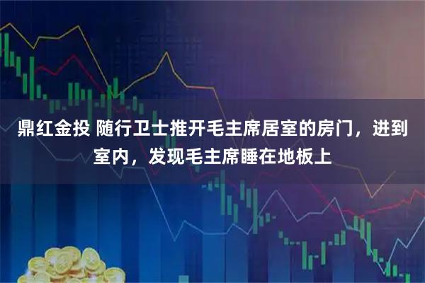 鼎红金投 随行卫士推开毛主席居室的房门，进到室内，发现毛主席睡在地板上