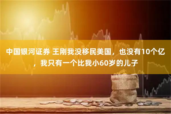 中国银河证券 王刚我没移民美国，也没有10个亿，我只有一个比我小60岁的儿子