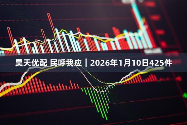 昊天优配 民呼我应︱2026年1月10日425件