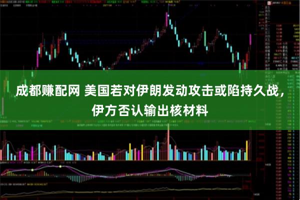 成都赚配网 美国若对伊朗发动攻击或陷持久战，伊方否认输出核材料