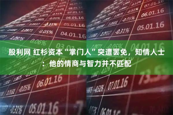 股利网 红杉资本“掌门人”突遭罢免,知情人士:他的情商与智力并不匹配