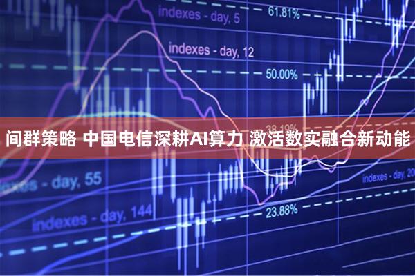 间群策略 中国电信深耕AI算力 激活数实融合新动能