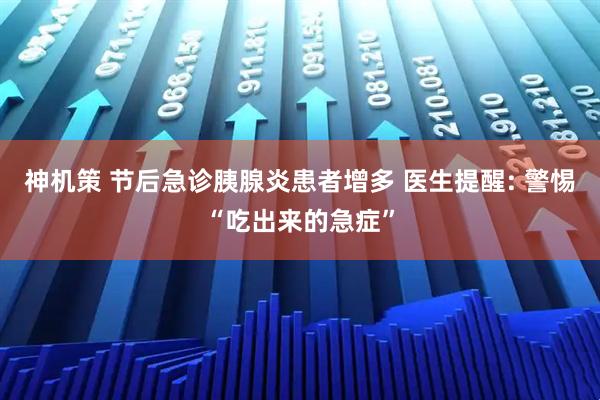 神机策 节后急诊胰腺炎患者增多 医生提醒: 警惕“吃出来的急症”