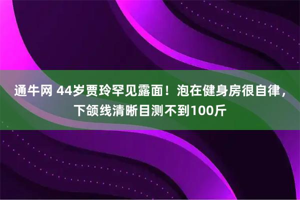 通牛网 44岁贾玲罕见露面!泡在健身房很自律,下颌线清晰目测不到100斤
